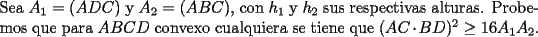 TEX: \noindent Sea $A_1=(ADC)$ y $A_2=(ABC)$, con $h_1$ y $h_2$ sus respectivas alturas. Probemos que para $ABCD$ convexo cualquiera se tiene que $(AC\cdot BD)^2\ge 16A_1A_2$. 