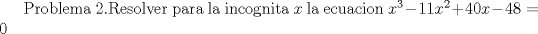 TEX:  Problema 2.Resolver para la incognita $x$ la ecuacion $x^3-11x^2+40x-48=0$