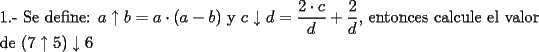 TEX: \noindent 1.- Se define: $a \uparrow b = a \cdot (a-b)$  y  $c \downarrow d = \dfrac{2 \cdot c}{d}+\dfrac{2}{d}$, entonces calcule el valor de $(7 \uparrow 5)\downarrow6$ 