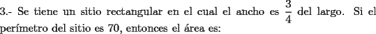 TEX: \noindent 3.- Se tiene un sitio rectangular en el cual el ancho es $\dfrac{3}{4}$ del largo. Si el per\'imetro del sitio es 70, entonces el \'area es: 