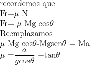 TEX: <br /><br />recordemos que <br /><br />Fr=$\mu$ N<br /><br />Fr= $\mu$ Mg cos$\theta$<br /><br />Reemplazamos<br /><br />$\mu$ Mg cos$\theta$-Mgsen$\theta$ = Ma<br /><br />$\mu$ =$\displaystyle \frac{a}{gcos\theta}$ +tan$\theta$<br />