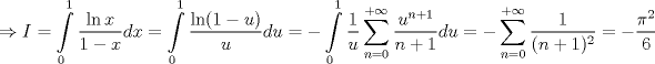 TEX: <br />$$\Rightarrow I=\int\limits_{0}^{1}{\frac{\ln x}{1-x}dx}=\int\limits_{0}^{1}{\frac{\ln (1-u)}{u}du}=-\int\limits_{0}^{1}{\frac{1}{u}\sum\limits_{n=0}^{+\infty }{\frac{u^{n+1}}{n+1}}}du=-\sum\limits_{n=0}^{+\infty }{\frac{1}{(n+1)^{2}}}=-\frac{\pi ^{2}}{6}$$<br />