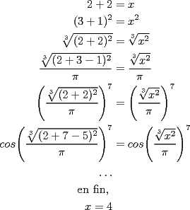 TEX: <br />$\begin{aligned}<br />2+2 &=x \\<br />(3+1)^2 &=x^2 \\<br />\sqrt[3]{(2+2)^2} &= \sqrt[3]{x^2} \\ <br />\dfrac{\sqrt[3]{(2+3-1)^2}}{\pi}& = \dfrac{\sqrt[3]{x^2}}{\pi} \\<br />\Bigg(\dfrac{\sqrt[3]{(2+2)^2}}{\pi}\Bigg)^7 &= \Bigg(\dfrac{\sqrt[3]{x^2}}{\pi}\Bigg)^7 \\<br />cos\Bigg(\dfrac{\sqrt[3]{(2+7-5)^2}}{\pi}\Bigg)^7 &= cos\Bigg(\dfrac{\sqrt[3]{x^2}}{\pi}\Bigg)^7 \\<br />\ldots \\<br />\text{en fin, }\\<br />x=4<br />\end{aligned}$<br />