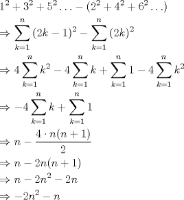 TEX: \[<br />\begin{gathered}<br />  1^2  + 3^2  + 5^2  \ldots  - (2^2  + 4^2  + 6^2  \ldots ) \hfill \\<br />   \Rightarrow \sum\limits_{k = 1}^{n} {(2k - 1)^2 }  - \sum\limits_{k = 1}^{n} {(2k)^2 }  \hfill \\<br />   \Rightarrow 4\sum\limits_{k = 1}^{n} {k^2 }  - 4\sum\limits_{k = 1}^{n} {k + \sum\limits_{k = 1}^{n} 1 }  - 4\sum\limits_{k = 1}^{n} {k^2 }  \hfill \\<br />   \Rightarrow  - 4\sum\limits_{k = 1}^{n} {k + \sum\limits_{k = 1}^{n} 1 }  \hfill \\<br />   \Rightarrow n - \frac{{4\cdot n(n + 1)}}<br />{2} \hfill \\<br />   \Rightarrow n - 2n(n + 1) \hfill \\<br />   \Rightarrow n - 2n^2  - 2n \hfill \\<br />   \Rightarrow  - 2n^2  - n \hfill \\<br />\end{gathered}<br />\]<br />