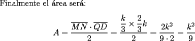 TEX: Finalmente el \'area ser\'a:<br />$$A = \frac{{\overline {MN}  \cdot \overline {QD} }}<br />{2} = \dfrac{{\dfrac{k}<br />{3} \times \dfrac{2}<br />{3}k}}<br />{2} = \dfrac{{2k^2 }}<br />{{9 \cdot 2}} = \frac{{k^2 }}<br />{9}$$