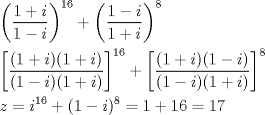 TEX: \[\begin{gathered}<br />  {\left( {\frac{{1 + i}}<br />{{1 - i}}} \right)^{16}} + {\left( {\frac{{1 - i}}<br />{{1 + i}}} \right)^8} \hfill \\<br />  {\left[ {\frac{{(1 + i)(1 + i)}}<br />{{(1 - i)(1 + i)}}} \right]^{16}} + {\left[ {\frac{{(1 + i)(1 - i)}}<br />{{(1 - i)(1 + i)}}} \right]^8} \hfill \\<br />  z = {i^{16}} + {(1 - i)^8} = 1 + 16 = 17 \hfill \\ <br />\end{gathered} \]<br />