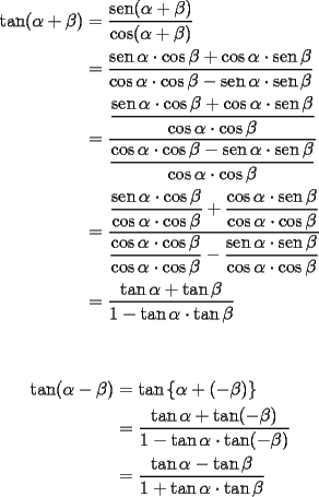 TEX: \begin{equation*}<br />\begin{aligned}<br />  \tan (\alpha  + \beta ) &= \dfrac{{\operatorname{sen} (\alpha  + \beta )}}<br />{{\cos (\alpha  + \beta )}} \\ <br />   &= \dfrac{{\operatorname{sen} \alpha  \cdot \cos \beta  + \cos \alpha  \cdot \operatorname{sen} \beta }}<br />{{\cos \alpha  \cdot \cos \beta  - \operatorname{sen} \alpha  \cdot \operatorname{sen} \beta }} \\ <br />   &= \dfrac{{\dfrac{{\operatorname{sen} \alpha  \cdot \cos \beta  + \cos \alpha  \cdot \operatorname{sen} \beta }}<br />{{\cos \alpha  \cdot \cos \beta }}}}<br />{{\dfrac{{\cos \alpha  \cdot \cos \beta  - \operatorname{sen} \alpha  \cdot \operatorname{sen} \beta }}<br />{{\cos \alpha  \cdot \cos \beta }}}} \\ <br />   &= \dfrac{{\dfrac{{\operatorname{sen} \alpha  \cdot \cos \beta }}<br />{{\cos \alpha  \cdot \cos \beta }} + \dfrac{{\cos \alpha  \cdot \operatorname{sen} \beta }}<br />{{\cos \alpha  \cdot \cos \beta }}}}<br />{{\dfrac{{\cos \alpha  \cdot \cos \beta }}<br />{{\cos \alpha  \cdot \cos \beta }} - \dfrac{{\operatorname{sen} \alpha  \cdot \operatorname{sen} \beta }}<br />{{\cos \alpha  \cdot \cos \beta }}}} \\ <br />   &= \dfrac{{\tan \alpha  + \tan \beta }}<br />{{1 - \tan \alpha  \cdot \tan \beta }} \\ <br />\end{aligned}<br />\end{equation*}\\<br />\\<br />\begin{equation*}<br />\begin{aligned}<br />  \tan (\alpha  - \beta ) &= \tan \left\{ {\alpha  + ( - \beta )} \right\} \\ <br />   &= \frac{{\tan \alpha  + \tan ( - \beta )}}<br />{{1 - \tan \alpha  \cdot \tan ( - \beta )}} \\ <br />   &= \frac{{\tan \alpha  - \tan \beta }}<br />{{1 + \tan \alpha  \cdot \tan \beta }} \\ <br />\end{aligned}<br />\end{equation*}