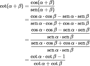 TEX: \begin{equation*}<br />\begin{aligned}<br />  \cot (\alpha  + \beta ) &= \frac{{\cos (\alpha  + \beta )}}<br />{{\operatorname{sen} (\alpha  + \beta )}} \\ <br />   &= \frac{{\cos \alpha  \cdot \cos \beta  - \operatorname{sen} \alpha  \cdot \operatorname{sen} \beta }}<br />{{\operatorname{sen} \alpha  \cdot \cos \beta  + \cos \alpha  \cdot \operatorname{sen} \beta }} \\ <br />   &= \dfrac{{\dfrac{{\cos \alpha  \cdot \cos \beta  - \operatorname{sen} \alpha  \cdot \operatorname{sen} \beta }}<br />{{\operatorname{sen} \alpha  \cdot \operatorname{sen} \beta }}}}<br />{{\dfrac{{\operatorname{sen} \alpha  \cdot \cos \beta  + \cos \alpha  \cdot \operatorname{sen} \beta }}<br />{{\operatorname{sen} \alpha  \cdot \operatorname{sen} \beta }}}} \\ <br />   &= \frac{{\cot \alpha  \cdot \cot \beta  - 1}}<br />{{\cot \alpha  + \cot \beta }} \\ <br />\end{aligned}<br />\end{equation*}