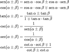 TEX: \begin{equation*}<br />\begin{aligned}<br />  \operatorname{sen} (\alpha  \pm \beta ) &= \operatorname{sen} \alpha  \cdot \cos \beta  \pm \cos \alpha  \cdot \operatorname{sen} \beta  \\ <br />  \cos (\alpha  \pm \beta ) &= \cos \alpha  \cdot \cos \beta  \mp \operatorname{sen} \alpha  \cdot \operatorname{sen} \beta  \\ <br />  \tan (\alpha  \pm \beta ) &= \frac{{\tan \alpha  \pm \tan \beta }}<br />{{1 \mp \tan \alpha  \cdot \tan \beta }} \\ <br />  \csc (\alpha \pm  \beta)  &= \frac{1}<br />{{\operatorname{sen} (\alpha  \pm \beta )}} \\ <br />  \sec (\alpha \pm  \beta)  &= \frac{1}<br />{{\cos (\alpha  \pm \beta )}} \\ <br />  \cot (\alpha  \pm \beta ) &= \frac{{\cot \alpha  \cdot \cot \beta  \mp 1}}<br />{{\cot \beta  \pm \cot \alpha }} \\ <br />\end{aligned}<br />\end{equation*}