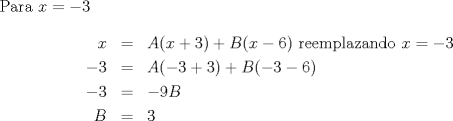 TEX: \noindent Para $x=-3$<br />\begin{eqnarray*}<br />x &=& A(x+3)+B(x-6) \ \text{reemplazando }x=-3\\<br />-3 &=& A(-3+3)+B(-3-6) \\<br />-3 &=& -9B \\<br />B &=& 3<br />\end{eqnarray*}<br />