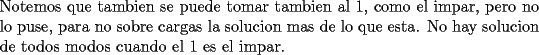 TEX: \noindent Notemos que tambien se puede tomar tambien al 1, como el impar, pero no lo puse, para no sobre cargas la solucion mas de lo que esta. No hay solucion de todos modos cuando el 1 es el impar.