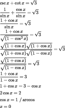 TEX: \[<br />\begin{gathered}<br />  \csc x + \cot x = \sqrt 3  \hfill \\<br />  \frac{1}<br />{{\sin x}} + \frac{{\cos x}}<br />{{\sin x}} = \sqrt 3  \hfill \\<br />  \frac{{1 + \cos x}}<br />{{\sin x}} = \sqrt 3  \hfill \\<br />  \frac{{1 + \cos x}}<br />{{\sqrt {\left( {1 - \cos ^2 x} \right)} }} = \sqrt 3  \hfill \\<br />  \frac{{\sqrt {\left( {1 + \cos x} \right)} \sqrt {\left( {1 + \cos x} \right)} }}<br />{{\sqrt {\left( {1 + \cos x} \right)} \sqrt {\left( {1 - \cos x} \right)} }} = \sqrt 3  \hfill \\<br />  \frac{{\sqrt {\left( {1 + \cos x} \right)} }}<br />{{\sqrt {\left( {1 - \cos x} \right)} }} = \sqrt 3  \hfill \\<br />  \frac{{1 + \cos x}}<br />{{1 - \cos x}} = 3 \hfill \\<br />  1 + \cos x = 3 - \cos x \hfill \\<br />  2\cos x = 2 \hfill \\<br />  \cos x = 1{\text{   /}}\arccos  \hfill \\<br />  x = 0 \hfill \\ <br />\end{gathered} <br />\]