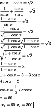 TEX: \[<br />\begin{gathered}<br />  \csc x + \cot x = \sqrt 3  \hfill \\<br />  \frac{1}<br />{{\sin x}} + \frac{{\cos x}}<br />{{\sin x}} = \sqrt 3  \hfill \\<br />  \frac{{1 + \cos x}}<br />{{\sin x}} = \sqrt 3  \hfill \\<br />  \frac{{1 + \cos x}}<br />{{\sqrt {1 - \cos ^2 x} }} = \sqrt 3  \hfill \\<br />  \frac{{\sqrt {1 + \cos x} \sqrt {1 + \cos x} }}<br />{{\sqrt {1 + \cos x} \sqrt {1 - \cos x} }} = \sqrt 3  \hfill \\<br />  \sqrt {\frac{{1 + \cos x}}<br />{{1 - \cos x}}}  = \sqrt 3  \hfill \\<br />  \frac{{1 + \cos x}}<br />{{1 - \cos x}} = 3 \hfill \\<br />  1 + \cos x = 3 - 3\cos x \hfill \\<br />  4\cos x = 2 \hfill \\<br />  \cos x = \frac{1}<br />{2}{\text{  /}}\arccos  \hfill \\<br />  x = 60 \hfill \\<br />  \boxed{x_1  = 60{\text{  }}x_2  = 300} \hfill \\ <br />\end{gathered} <br />\]