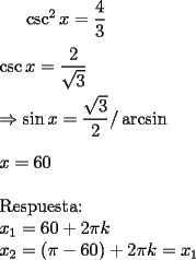 TEX: $\csc^2x=\dfrac{4}{3}$\\<br />\\<br />$\csc x=\dfrac{2}{\sqrt{3}}$\\<br />\\<br />$\Rightarrow \sin x=\dfrac{\sqrt{3}}{2} /\arcsin$\\<br />\\<br />$x=60$\\<br />\\<br />Respuesta:\\<br />$x_1=60+2\pi k$\\<br />$x_2=(\pi -60)+2\pi k=x_1$