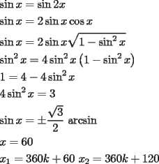 TEX: \[<br />\begin{gathered}<br />  \sin x = \sin 2x \hfill \\<br />  \sin x = 2\sin x\cos x \hfill \\<br />  \sin x = 2\sin x\sqrt {1 - \sin ^2 x}  \hfill \\<br />  \sin ^2 x = 4\sin ^2 x\left( {1 - \sin ^2 x} \right) \hfill \\<br />  1 = 4 - 4\sin ^2 x \hfill \\<br />  4\sin ^2 x = 3 \hfill \\<br />  \sin x =  \pm \frac{{\sqrt 3 }}<br />{2}{\text{ arcsin}} \hfill \\<br />  x = 60 \hfill \\<br />  x_1  = 360k + 60{\text{    }}x_2  = 360k + 120 \hfill \\ <br />\end{gathered} <br />\]