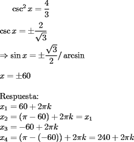 TEX: $\csc^2x=\dfrac{4}{3}$\\<br />\\<br />$\csc x=\pm\dfrac{2}{\sqrt{3}}$\\<br />\\<br />$\Rightarrow \sin x=\pm\dfrac{\sqrt{3}}{2} /\arcsin$\\<br />\\<br />$x=\pm60$\\<br />\\<br />Respuesta:\\<br />$x_1=60+2\pi k$\\<br />$x_2=(\pi -60)+2\pi k=x_1$\\<br />$x_3=-60+2\pi k$\\<br />$x_4=(\pi -(-60))+2\pi k=240+2\pi k$<br />