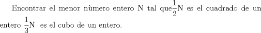 TEX: Encontrar el menor nmero entero N tal que$\displaystyle \frac{1}{2}$N es el cuadrado de un entero $\displaystyle \frac{1}{3}$N es el cubo de un entero.