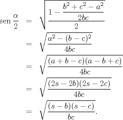 TEX: \begin{eqnarray*}<br />   \operatorname{sen}\frac{\alpha }{2}&=&\sqrt{\frac{1-\dfrac{b^{2}+c^{2}-a^{2}}{2bc}}{2}} \\ <br /> & =&\sqrt{\frac{a^{2}-(b-c)^{2}}{4bc}} \\ <br /> & =&\sqrt{\frac{(a+b-c)(a-b+c)}{4bc}} \\ <br /> & =&\sqrt{\frac{(2s-2b)(2s-2c)}{4bc}} \\ <br /> & =&\sqrt{\frac{(s-b)(s-c)}{bc}}.<br />\end{eqnarray*}