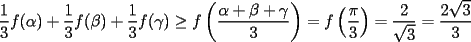 TEX: $\displaystyle \frac{1}{3}f(\alpha)+\frac{1}{3}f(\beta)+\frac{1}{3}f(\gamma)\ge f\left(\frac{\alpha+\beta+\gamma}{3}\right)=f\left(\frac{\pi}{3}\right)=\frac{2}{\sqrt{3}}=\frac{2\sqrt{3}}{3}$