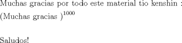 TEX: \[<br />\begin{gathered}<br />  {\text{Muchas gracias por todo este material tio kenshin :}} \hfill \\<br />  \left( {{\text{Muchas gracias }}} \right)^{1000}  \hfill \\<br />   \hfill \\<br />  {\text{Saludos!}} \hfill \\ <br />\end{gathered} <br />\]