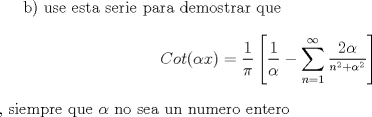 TEX:  b) use esta serie para demostrar que  $$Cot(\alpha x)=\frac{1}{\pi }\left[ \frac{1}{\alpha }-\sum\limits_{n=1}^{\infty }{\frac{2\alpha }{^{n^{2}+\alpha ^{2}}}} \right]$$, siempre que $\alpha$ no sea un numero entero 