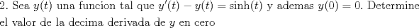 TEX: \[<br />\begin{gathered}<br />  2.{\text{ Sea }}y(t){\text{ una funcion tal que }}y'(t) - y(t) = \sinh (t){\text{ y ademas }}y(0) = 0.{\text{ Determine}} \hfill \\<br />  {\text{el valor de la decima derivada de }}y{\text{ en cero}} \hfill \\ <br />\end{gathered} <br />\]<br />