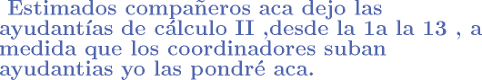 TEX: \begin{flushleft}<br />\textcolor[rgb]{0.32,0.40,0.68}{\Large\textbf{<br />Estimados compa\~{n}eros aca dejo las ayudant\'{i}as de c\'{a}lculo II ,desde la 1a la 13 ,  a medida que  los coordinadores suban ayudantias yo las pondr aca.}}<br />\end{flushleft}