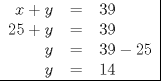 TEX: \begin{tabular}{rcl|}<br />$x + y$ & = & $39$ \\<br />$25 + y$ & = & $39$ \\<br />$y$ & = & $39 - 25$ \\ <br />$y$ & = & $14$ \\ \hline<br />\end{tabular}