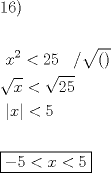 TEX: % MathType!MTEF!2!1!+-<br />% feaagaart1ev2aaatCvAUfeBSjuyZL2yd9gzLbvyNv2CaerbuLwBLn<br />% hiov2DGi1BTfMBaeXatLxBI9gBaerbd9wDYLwzYbItLDharqqtubsr<br />% 4rNCHbGeaGqiVu0Je9sqqrpepC0xbbL8F4rqqrFfpeea0xe9Lq-Jc9<br />% vqaqpepm0xbba9pwe9Q8fs0-yqaqpepae9pg0FirpepeKkFr0xfr-x<br />% fr-xb9adbaqaaeGaciGaaiaabeqaamaabaabaaGceaqabeaacaqGXa<br />% GaaeOnaiaabMcaaeaaaeaacaaMc8UaaGPaVlaadIhadaahaaWcbeqa<br />% aiaaikdaaaGccqGH8aapcaaIYaGaaGynaiaaykW7caaMc8UaaGPaVl<br />% aaykW7caaMc8Uaai4lamaakaaabaGaaiikaiaacMcaaSqabaaakeaa<br />% daGcaaqaaiaadIhaaSqabaGccqGH8aapdaGcaaqaaiaaikdacaaI1a<br />% aaleqaaaGcbaGaaGPaVlaaykW7daabdaqaaiaadIhaaiaawEa7caGL<br />% iWoacqGH8aapcaaI1aaabaaabaWaauIhaeaacqGHsislcaaI1aGaey<br />% ipaWJaamiEaiabgYda8iaaiwdaaaaaaaa!5BF4!<br />\[<br />\begin{gathered}<br />  {\text{16)}} \hfill \\<br />   \hfill \\<br />  \,\,x^2  < 25\,\,\,\,\,/\sqrt {()}  \hfill \\<br />  \sqrt x  < \sqrt {25}  \hfill \\<br />  \,\,\left| x \right| < 5 \hfill \\<br />   \hfill \\<br />  \boxed{ - 5 < x < 5} \hfill \\ <br />\end{gathered} <br />\]<br />