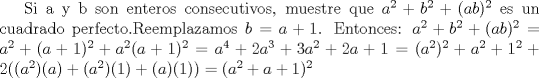 TEX: Si a y b son enteros consecutivos, muestre que $a^2+b^2+(ab)^2$ es un cuadrado perfecto.Reemplazamos $b=a+1$. Entonces: $a^2+b^2+(ab)^2=a^2+(a+1)^2+a^2(a+1)^2=a^4+2a^3+3a^2+2a+1=(a^2)^2+a^2+1^2+2((a^2)(a)+(a^2)(1)+(a<br />)(1))=(a^2+a+1)^2$