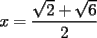 TEX: $x=\displaystyle\frac{\sqrt{2}+\sqrt{6}}{2}$