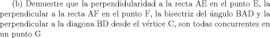 TEX: (b)         Demuestre que la perpendidularidad a la recta AE en el punto E, la perpendicular a la recta AF en el punto F, la bisectriz del ngulo BAD y la perpendicular a la diagona BD desde el vrtice C, son todas concurrentes en un punto G