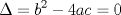 TEX: % MathType!MTEF!2!1!+-<br />% feaafiart1ev1aaatCvAUfeBSjuyZL2yd9gzLbvyNv2CaerbuLwBLn<br />% hiov2DGi1BTfMBaeXatLxBI9gBaerbd9wDYLwzYbItLDharqqtubsr<br />% 4rNCHbGeaGqiVu0Je9sqqrpepC0xbbL8F4rqqrFfpeea0xe9Lq-Jc9<br />% vqaqpepm0xbba9pwe9Q8fs0-yqaqpepae9pg0FirpepeKkFr0xfr-x<br />% fr-xb9adbaqaaeGaciGaaiaabeqaamaabaabaaGcbaGaeuiLdqKaey<br />% ypa0JaamOyamaaCaaaleqabaGaaGOmaaaakiabgkHiTiaaisdacaWG<br />% HbGaam4yaiabg2da9iaaicdaaaa!3F6C!<br />$$<br />\Delta  = b^2  - 4ac = 0<br />$$<br />