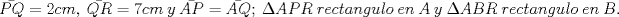 TEX: $\bar{PQ}=2cm,\ \bar{QR}=7cm\ y\ \bar{AP}=\bar{AQ};\ \Delta APR\ rectangulo\ en\ A\ y\ \Delta ABR\ rectangulo\ en\ B.$