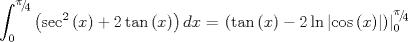 TEX: $$\int_0^{{\raise0.5ex\hbox{$\scriptstyle \pi $}\kern-0.1em/\kern-0.15em\lower0.25ex\hbox{$\scriptstyle 4$}}} {\left( {\sec ^2 \left( x \right) + 2\tan \left( x \right)} \right)dx}  = \left. {\left( {\tan \left( x \right) - 2\ln \left| {\cos \left( x \right)} \right|} \right)} \right|_0^{{\raise0.5ex\hbox{$\scriptstyle \pi $}\kern-0.1em/\kern-0.15em\lower0.25ex\hbox{$\scriptstyle 4$}}} $$