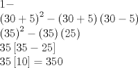 TEX: \[<br />\begin{array}{l}<br /> 1 -  \\ <br /> \left( {30 + 5} \right)^2  - \left( {30 + 5} \right)\left( {30 - 5} \right) \\ <br /> \left( {35} \right)^2  - \left( {35} \right)\left( {25} \right) \\ <br /> 35\left[ {35 - 25} \right] \\ <br /> 35\left[ {10} \right] = 350 \\ <br /> \end{array}<br />\]