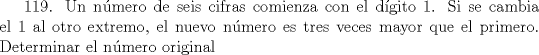 TEX: 119. Un nmero de seis cifras comienza con el dgito 1. Si se cambia el 1 al otro extremo, el nuevo nmero es tres veces mayor que el primero. Determinar el nmero original   