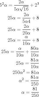 TEX: <br />\begin{eqnarray*}<br />5^2\alpha=\dfrac{2\alpha}{5\alpha\sqrt{16}}+2^3\\<br />25\alpha=\dfrac{2\alpha}{5\alpha4}+8\\<br />25\alpha=\dfrac{2\alpha}{20\alpha}+8\\<br />25\alpha=\dfrac{\alpha}{10\alpha}+8\\<br />25\alpha=\dfrac{\alpha}{10\alpha}+\dfrac{80\alpha}{10\alpha}\\<br />25\alpha=\dfrac{81\alpha}{10\alpha}\\<br />250\alpha^2=81\alpha\\<br />\alpha^2=\dfrac{81\alpha}{250}\\<br />\alpha=\dfrac{81}{250}\\<br />\end{eqnarray*}<br />