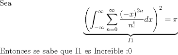 TEX: \noindent Sea \[\underbrace{\left(\int_{-\infty}^{\infty}\sum_{n=0}^{\infty}\frac{\left(-x\right)^{2n}}{n!}dx\right)^2 = \pi}_{I1}\]<br />Entonces se sabe que I1 es Increible :0 