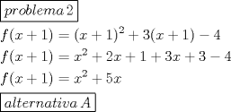 TEX: $<br />\begin{gathered}<br />  \boxed{problema\,2} \hfill \\<br />  f(x + 1) = (x + 1)^2  + 3(x + 1) - 4 \hfill \\<br />  f(x + 1) = x^2  + 2x + 1 + 3x + 3 - 4 \hfill \\<br />  f(x + 1) = x^2  + 5x \hfill \\<br />  \boxed{alternativa\,A} \hfill \\ <br />\end{gathered} <br />\<br />$