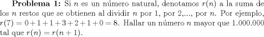 TEX: \textbf{Problema 1:} Si $n$ es un nmero natural, denotamos $r(n)$ a la suma de los $n$ restos que se obtienen al dividir $n$ por 1, por 2,..., por $n$. Por ejemplo, $r(7)=0+1+1+3+2+1+0=8$. Hallar un nmero $n$ mayor que 1.000.000 tal que $r(n)=r(n+1)$.