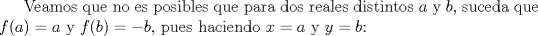 TEX: Veamos que no es posibles que para dos reales distintos $a$ y $b$, suceda que $f(a)=a$ y $f(b)=-b$, pues haciendo $x=a$ y $y=b$: