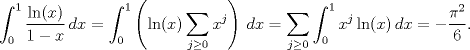 TEX: $$\int_{0}^{1}{\frac{\ln (x)}{1-x}\,dx}=\int_{0}^{1}{\left( \ln (x)\sum\limits_{j\ge 0}{x^{j}} \right)\,dx}=\sum\limits_{j\ge 0}{\int_{0}^{1}{x^{j}\ln (x)\,dx}}=-\frac{\pi ^{2}}{6}.$$