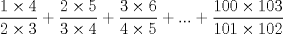 TEX: \[<br />\frac{{1 \times 4}}<br />{{2 \times 3}} + \frac{{2 \times 5}}<br />{{3 \times 4}} + \frac{{3 \times 6}}<br />{{4 \times 5}} + ... + \frac{{100 \times 103}}<br />{{101 \times 102}}<br />\]<br />