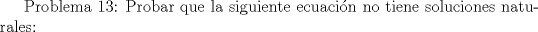 TEX: Problema 13: Probar que la siguiente ecuacin no tiene soluciones naturales: