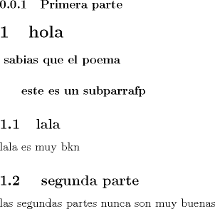 TEX: \subsubsection{Primera parte}<br />\section {hola}<br />\paragraph{ sabias que el poema}<br />\subparagraph{ este es un subparrafp}<br />\subsection{lala}<br />lala es muy bkn<br />\subsection{ segunda parte}<br />las segundas partes nunca son muy buenas