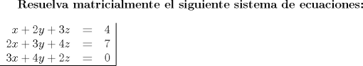 TEX: \bfseries Resuelva matricialmente el siguiente sistema de ecuaciones:\\\\<br />\begin{tabular}{rcl|}<br />$x+2y+3z$&=&$4$\\<br />$2x+3y+4z$&=&$7$\\<br />$3x+4y+2z$&=&$0$\\\hline<br />\end{tabular}