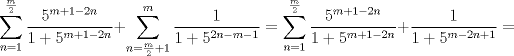 TEX: $\displaystyle \sum_{n=1}^{\frac{m}{2}}\dfrac{5^{m+1-2n}}{1+5^{m+1-2n}}+\sum_{n=\frac{m}{2}+1}^{m}\dfrac{1}{1+5^{2n-m-1}}=\sum_{n=1}^{\frac{m}{2}}\dfrac{5^{m+1-2n}}{1+5^{m+1-2n}}+\frac{1}{1+5^{m-2n+1}}=$