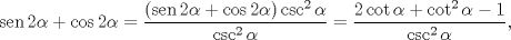 TEX: $$\operatorname{sen}2\alpha +\cos 2\alpha =\frac{(\operatorname{sen}2\alpha +\cos 2\alpha )\csc ^{2}\alpha }{\csc ^{2}\alpha }=\frac{2\cot \alpha +\cot ^{2}\alpha -1}{\csc ^{2}\alpha },$$