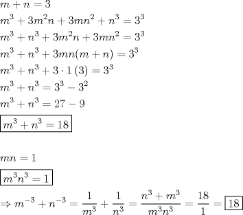 TEX: \[<br />\begin{gathered}<br />  m + n = 3 \hfill \\<br />  m^3  + 3m^2 n + 3mn^2  + n^3  = 3^3  \hfill \\<br />  m^3  + n^3  + 3m^2 n + 3mn^2  = 3^3  \hfill \\<br />  m^3  + n^3  + 3mn(m + n) = 3^3  \hfill \\<br />  m^3  + n^3  + 3 \cdot 1\left( 3 \right) = 3^3  \hfill \\<br />  m^3  + n^3  = 3^3  - 3^2  \hfill \\<br />  m^3  + n^3  = 27 - 9 \hfill \\<br />  \boxed{m^3  + n^3  = 18} \hfill \\<br />   \hfill \\<br />  mn = 1 \hfill \\<br />  \boxed{m^3 n^3  = 1} \hfill \\<br />   \Rightarrow m^{ - 3}  + n^{ - 3}  = \frac{1}<br />{{m^3 }} + \frac{1}<br />{{n^3 }} = \frac{{n^3  + m^3 }}<br />{{m^3 n^3 }} = \frac{{18}}<br />{1} = \boxed{18} \hfill \\ <br />\end{gathered} <br />\]